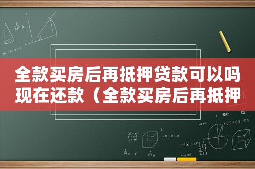 全款買房后再抵押貸款可以嗎現在還款（全款買房后再抵押貸款可以嗎現在）