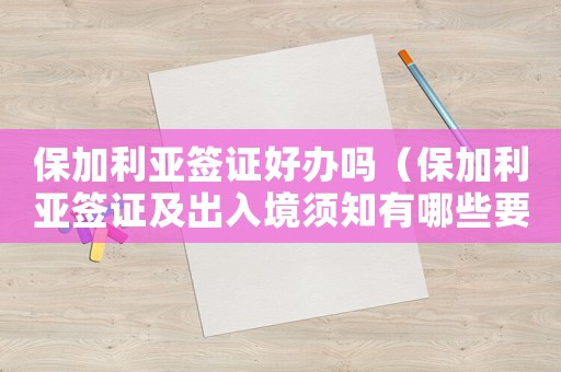 保加利亞簽證好辦嗎（保加利亞簽證及出入境須知有哪些要求）