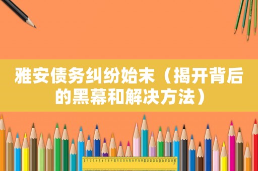 雅安債務糾紛始末（揭開背后的黑幕和解決方法）
