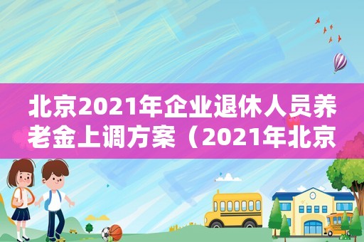 北京2021年企業退休人員養老金上調方案（2021年北京企業退休養老金上調）