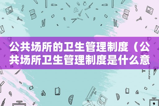 公共場所的衛生管理制度（公共場所衛生管理制度是什么意思）