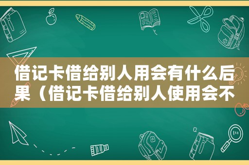 借記卡借給別人用會有什么后果（借記卡借給別人使用會不會怎么樣）
