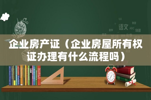 企業房產證（企業房屋所有權證辦理有什么流程嗎）
