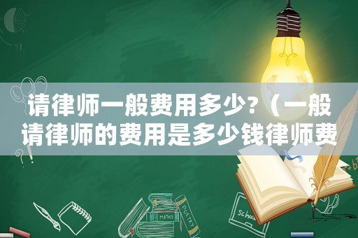 請律師一般費用多少?（一般請律師的費用是多少錢律師費多少）