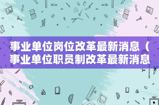 事業單位崗位改革最新消息（事業單位職員制改革最新消息2020）