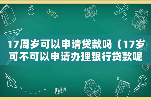 17周歲可以申請貸款嗎（17歲可不可以申請辦理銀行貸款呢）