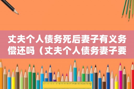 丈夫個人債務死后妻子有義務償還嗎（丈夫個人債務妻子要承擔嗎怎么辦）