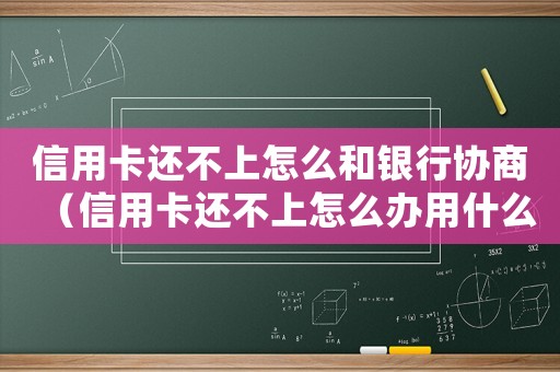 信用卡還不上怎么和銀行協商（信用卡還不上怎么辦用什么辦法解決）