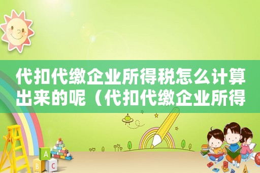 代扣代繳企業所得稅怎么計算出來的呢（代扣代繳企業所得稅怎么計算出來的）