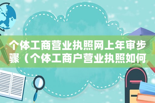 個體工商營業執照網上年審步驟（個體工商戶營業執照如何網上年審呢）