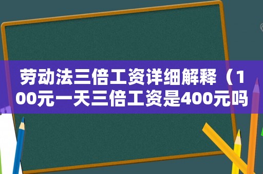 勞動法三倍工資詳細解釋（100元一天三倍工資是400元嗎）