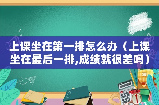 上課坐在第一排怎么辦（上課坐在最后一排,成績就很差嗎）