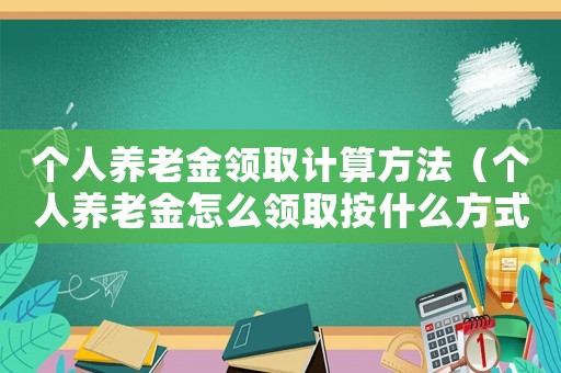 個人養老金領取計算方法（個人養老金怎么領取按什么方式計算）