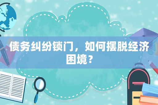 債務糾紛鎖門，如何擺脫經(jīng)濟困境？