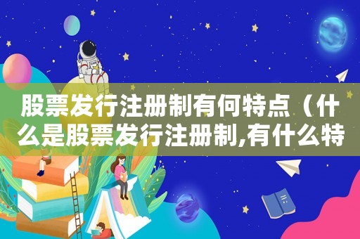 股票發行注冊制有何特點（什么是股票發行注冊制,有什么特點呢）