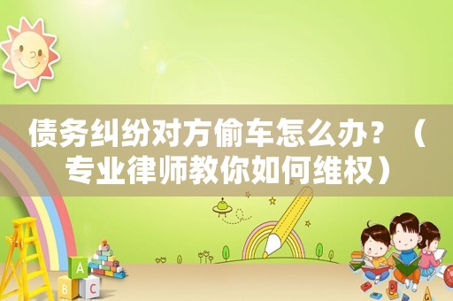 債務(wù)糾紛對方偷車怎么辦？（專業(yè)律師教你如何維權(quán)）