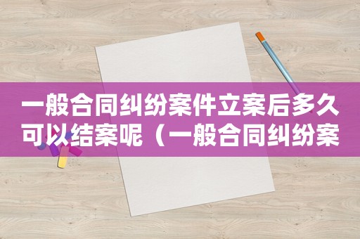 一般合同糾紛案件立案后多久可以結案呢（一般合同糾紛案件立案后多久可以結案）