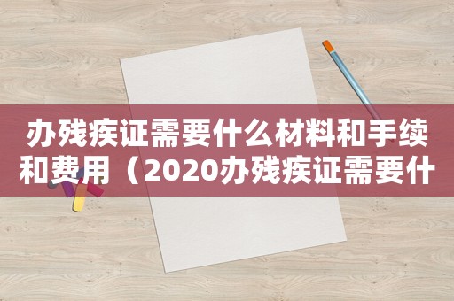 辦殘疾證需要什么材料和手續(xù)和費用（2020辦殘疾證需要什么材料和手續(xù)）