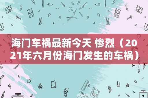 海門車禍最新今天 慘烈（2021年六月份海門發(fā)生的車禍）