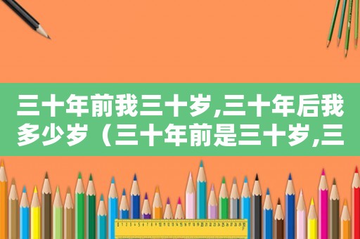 三十年前我三十歲,三十年后我多少歲（三十年前是三十歲,三十年后是多少歲）
