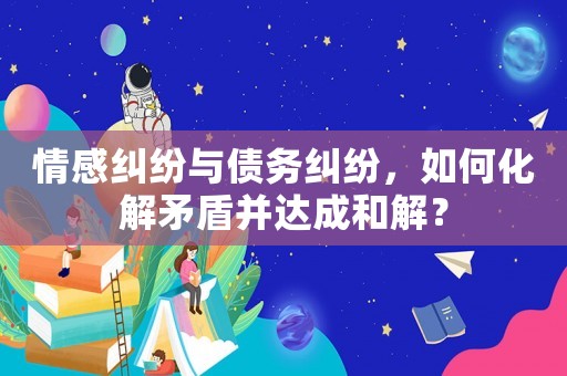 情感糾紛與債務(wù)糾紛，如何化解矛盾并達(dá)成和解？