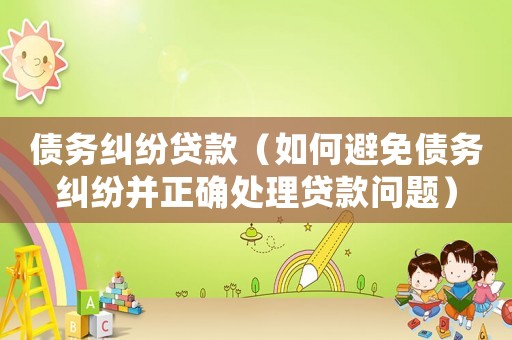 債務(wù)糾紛貸款（如何避免債務(wù)糾紛并正確處理貸款問題）