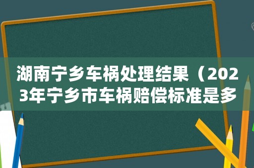 湖南寧鄉(xiāng)車禍處理結(jié)果（2023年寧鄉(xiāng)市車禍賠償標(biāo)準(zhǔn)是多少）