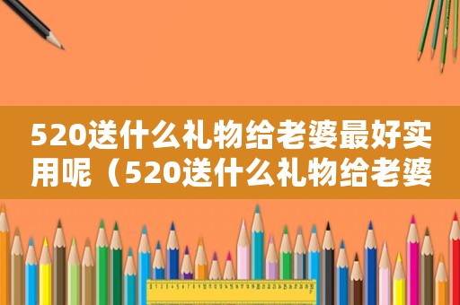 520送什么禮物給老婆最好實用呢（520送什么禮物給老婆最好實用）