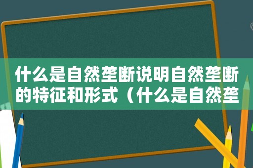 什么是自然壟斷說明自然壟斷的特征和形式（什么是自然壟斷說明自然壟斷的特征）