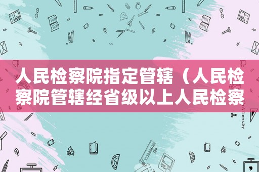 人民檢察院指定管轄（人民檢察院管轄經省級以上人民檢察院）