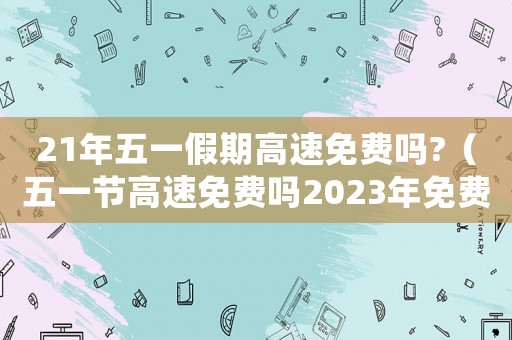 21年五一假期高速免費(fèi)嗎?（五一節(jié)高速免費(fèi)嗎2023年免費(fèi)幾天）