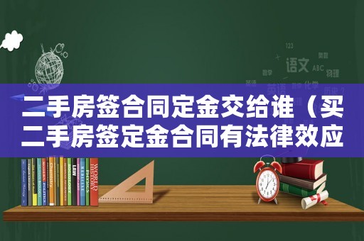 二手房簽合同定金交給誰（買二手房簽定金合同有法律效應嗎）