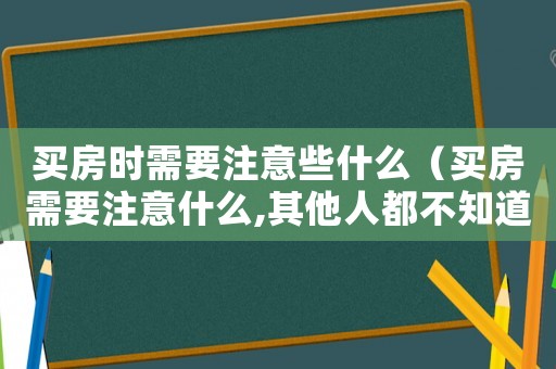 買房時需要注意些什么（買房需要注意什么,其他人都不知道!）
