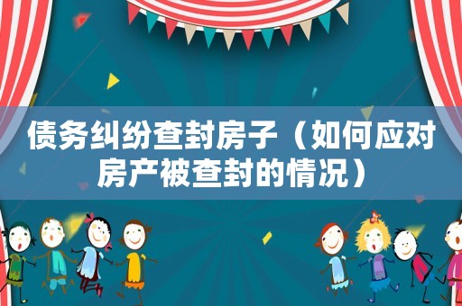債務糾紛查封房子（如何應對房產被查封的情況）