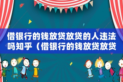 借銀行的錢放貸放貸的人違法嗎知乎（借銀行的錢放貸放貸的人違法嗎知乎）