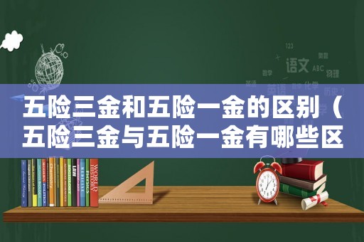 五險三金和五險一金的區別（五險三金與五險一金有哪些區別呢）