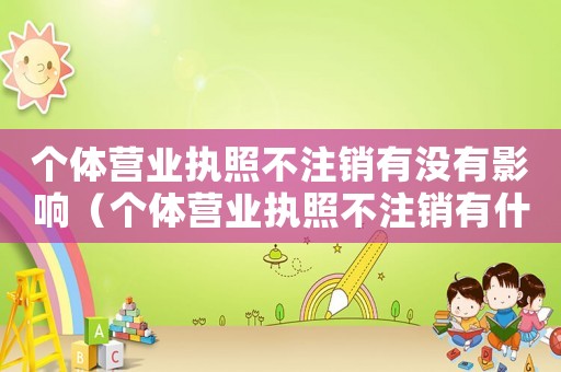 個(gè)體營(yíng)業(yè)執(zhí)照不注銷有沒(méi)有影響（個(gè)體營(yíng)業(yè)執(zhí)照不注銷有什么后果嗎）