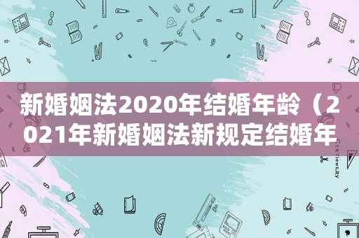 新婚姻法2020年結婚年齡（2021年新婚姻法新規定結婚年齡）
