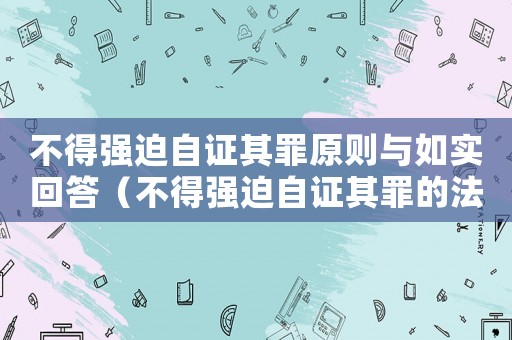 不得強(qiáng)迫自證其罪原則與如實(shí)回答（不得強(qiáng)迫自證其罪的法律規(guī)定是哪些）