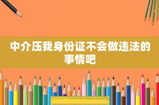 中介壓我身份證不會做違法的事情吧