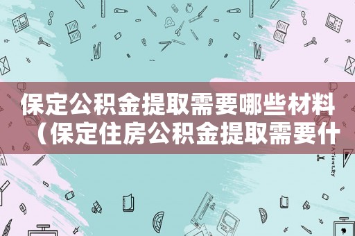 保定公積金提取需要哪些材料（保定住房公積金提取需要什么手續）