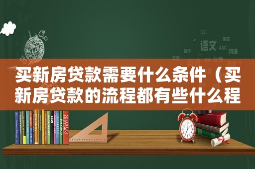 買新房貸款需要什么條件（買新房貸款的流程都有些什么程序）
