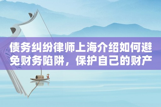 債務糾紛律師上海介紹如何避免財務陷阱，保護自己的財產？
