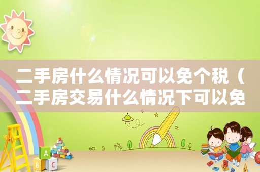 二手房什么情況可以免個稅（二手房交易什么情況下可以免稅呢）