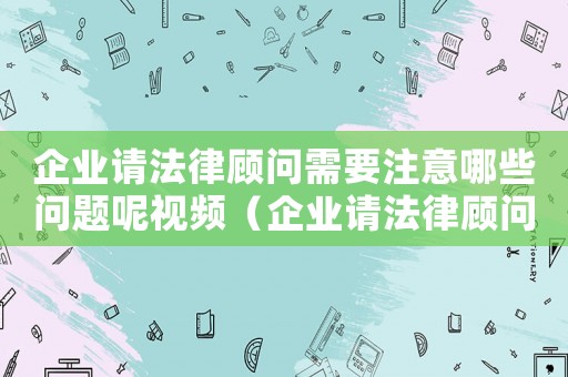 企業請法律顧問需要注意哪些問題呢視頻（企業請法律顧問需要注意哪些問題呢）