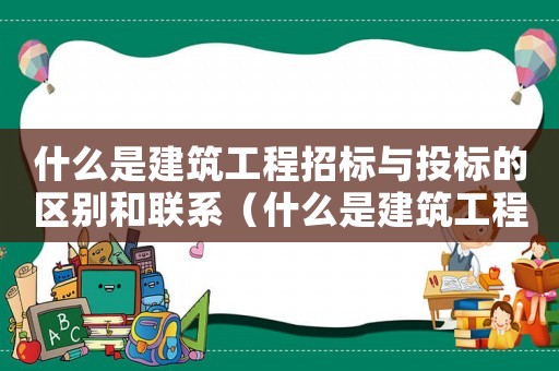 什么是建筑工程招標與投標的區別和聯系（什么是建筑工程招標與投標的區別）