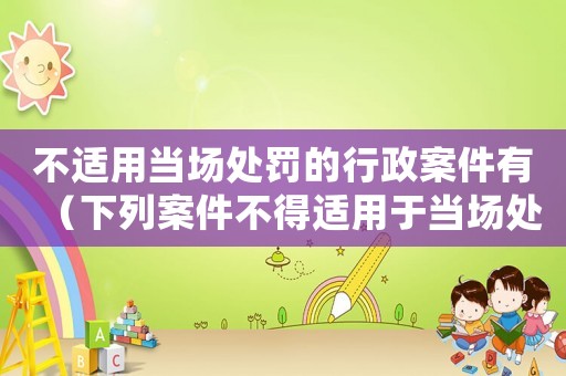 不適用當場處罰的行政案件有（下列案件不得適用于當場處罰程序的是）