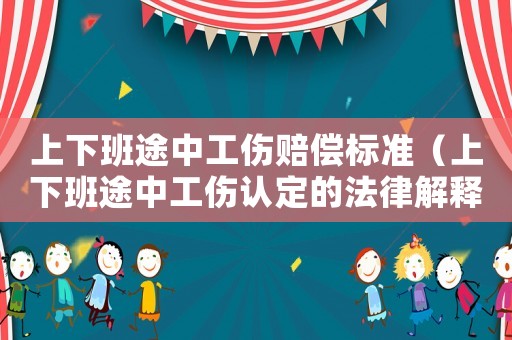 上下班途中工傷賠償標準（上下班途中工傷認定的法律解釋是什么）