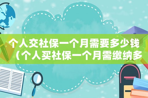 個(gè)人交社保一個(gè)月需要多少錢（個(gè)人買社保一個(gè)月需繳納多少金額合適）