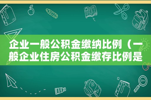 企業一般公積金繳納比例（一般企業住房公積金繳存比例是多少錢）